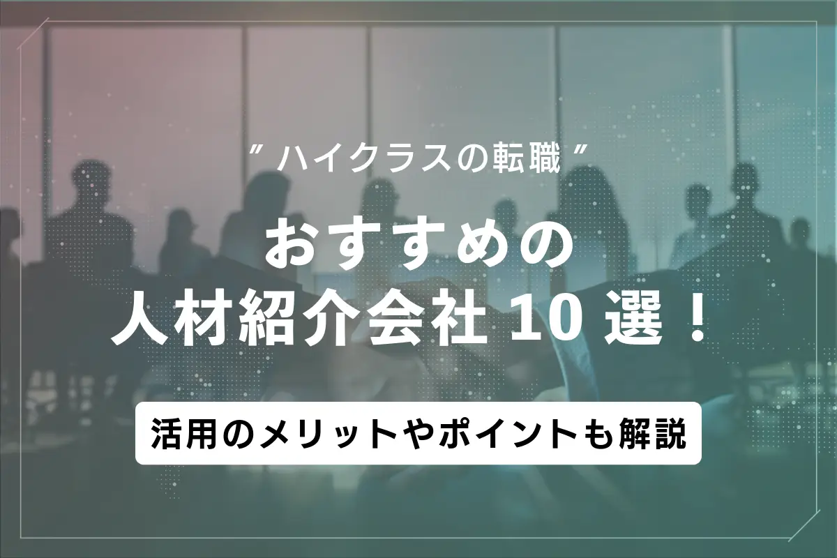ハイクラスの転職でおすすめの人材紹介会社10選！サービス活用のメリットや転職成功のポイントも解説