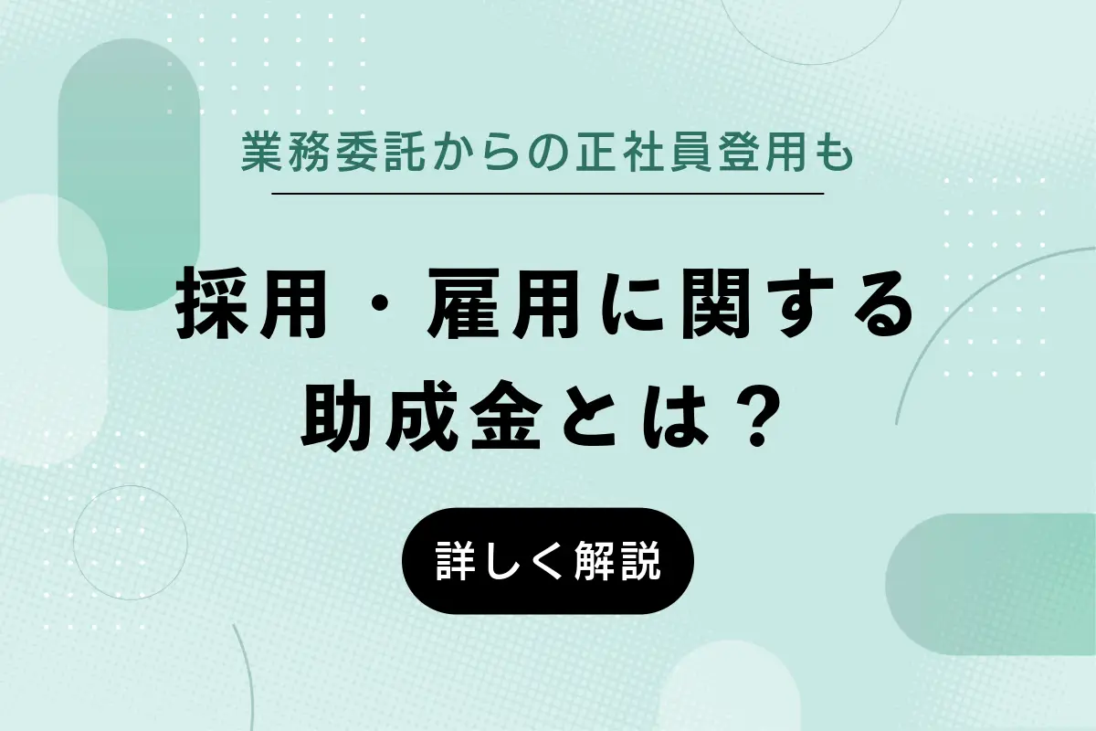 採用・雇用に関する助成金とは？業務委託から正社員登用で使える助成金についても解説